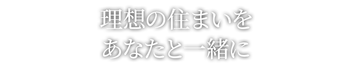 理想の住まいを、あなたと一緒に。