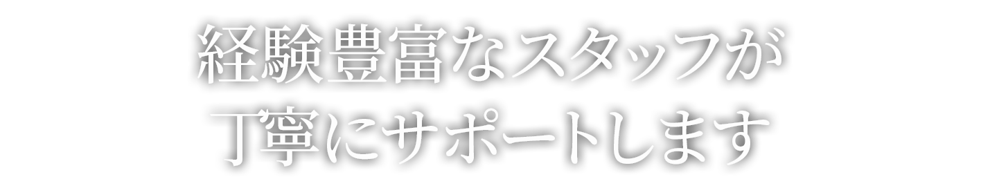 経験豊富なスタッフが丁寧にサポートします